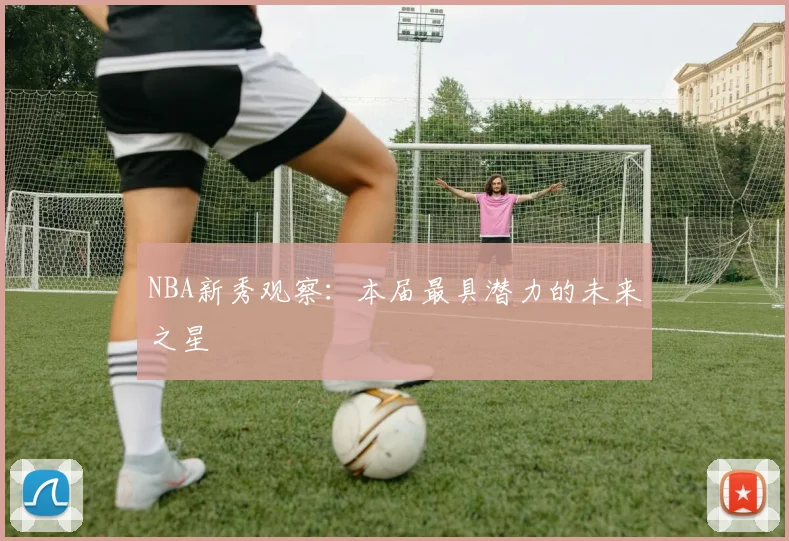 NBA新秀观察：本届最具潜力的未来之星