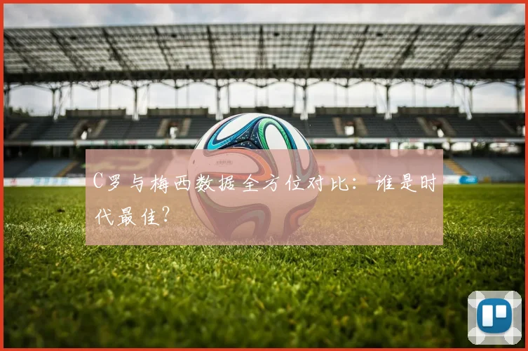 C罗与梅西数据全方位对比:谁是时代最佳?