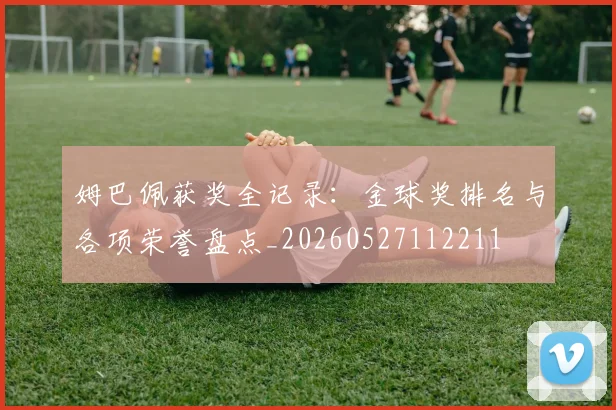 姆巴佩获奖全记录:金球奖排名与各项荣誉盘点_20260527112211