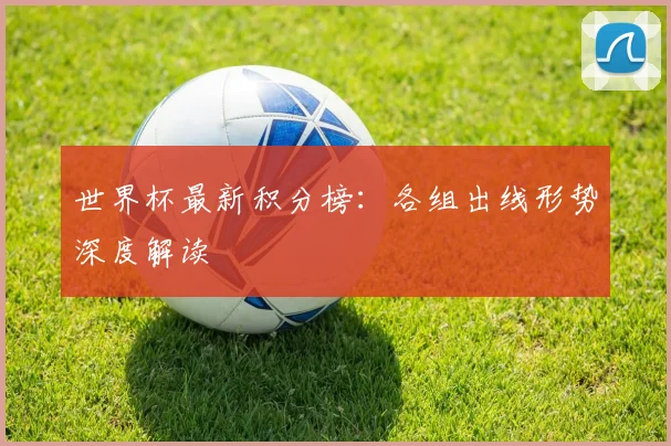 世界杯最新积分榜：各组出线形势深度解读