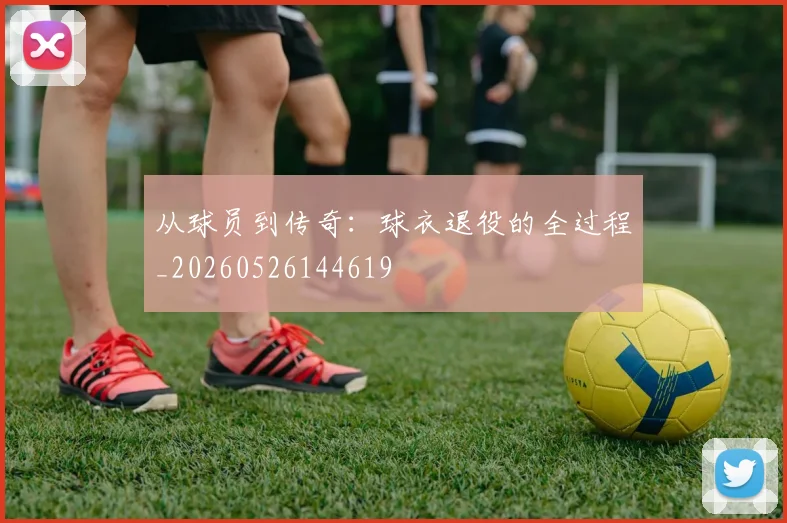 从球员到传奇：球衣退役的全过程_20260526144619