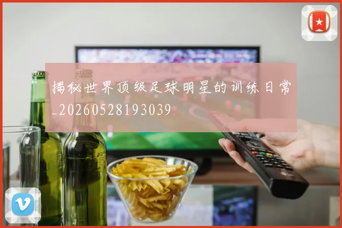 揭秘世界顶级足球明星的训练日常_20260528193039