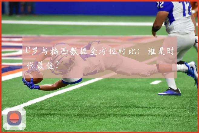 C罗与梅西数据全方位对比：谁是时代最佳？