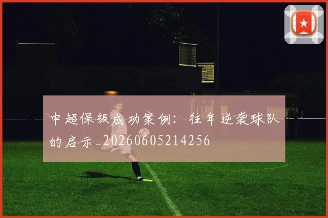 中超保级成功案例:往年逆袭球队的启示_20260605214256