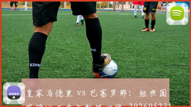 皇家马德里 vs 巴塞罗那：经典国家德比历史与数据回顾_20260523113553