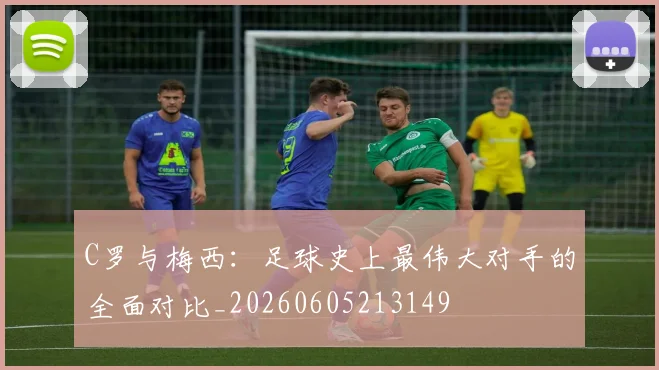C罗与梅西：足球史上最伟大对手的全面对比_20260605213149