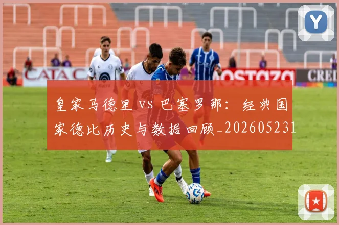 皇家马德里 vs 巴塞罗那:经典国家德比历史与数据回顾_20260523113553