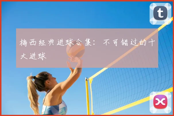 梅西经典进球合集：不可错过的十大进球