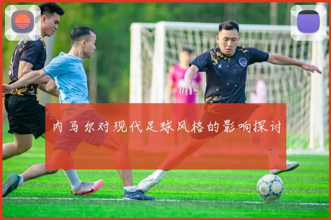 内马尔对现代足球风格的影响探讨